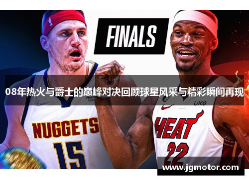 08年热火与爵士的巅峰对决回顾球星风采与精彩瞬间再现