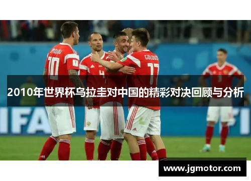 2010年世界杯乌拉圭对中国的精彩对决回顾与分析