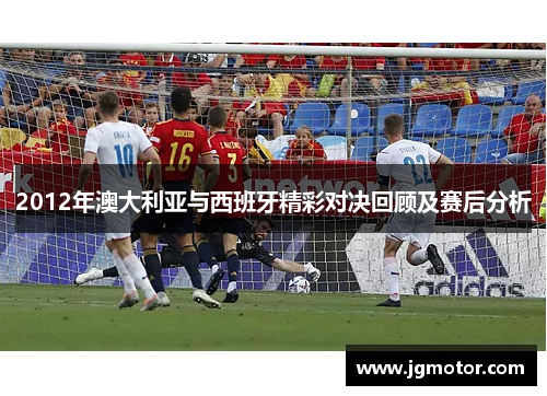 2012年澳大利亚与西班牙精彩对决回顾及赛后分析