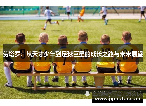 劳塔罗：从天才少年到足球巨星的成长之路与未来展望