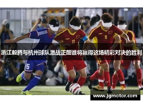 浙江毅腾与杭州球队激战正酣谁将赢得这场精彩对决的胜利
