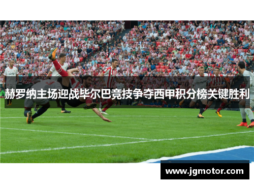 赫罗纳主场迎战毕尔巴竞技争夺西甲积分榜关键胜利