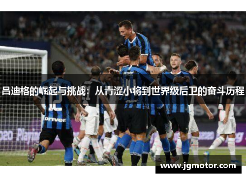 吕迪格的崛起与挑战：从青涩小将到世界级后卫的奋斗历程